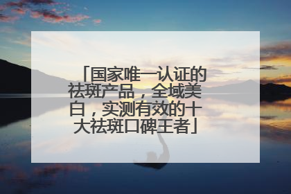国家唯一认证的祛斑产品，全域美白，实测有效的十大祛斑口碑王者